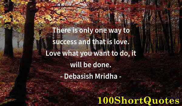 Quote by Albert Einstein: There is only one way to success and that is love. Love what you want to do, it will be done.