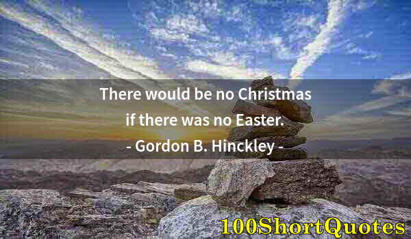 Quote by Albert Einstein: There would be no Christmas if there was no Easter.