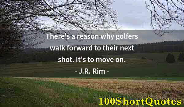 Quote by Albert Einstein: There's a reason why golfers walk forward to their next shot. It's to move on.