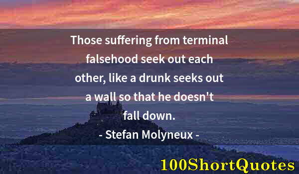 Quote by Albert Einstein: Those suffering from terminal falsehood seek out each other, like a drunk seeks out a wall so that h...