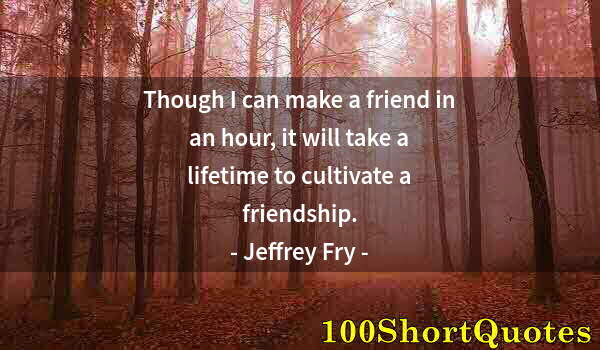 Quote by Albert Einstein: Though I can make a friend in an hour, it will take a lifetime to cultivate a friendship.