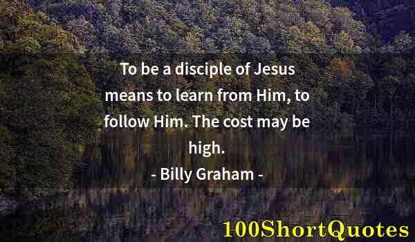 Quote by Albert Einstein: To be a disciple of Jesus means to learn from Him, to follow Him. The cost may be high.