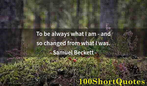 Quote by Albert Einstein: To be always what I am - and so changed from what I was.