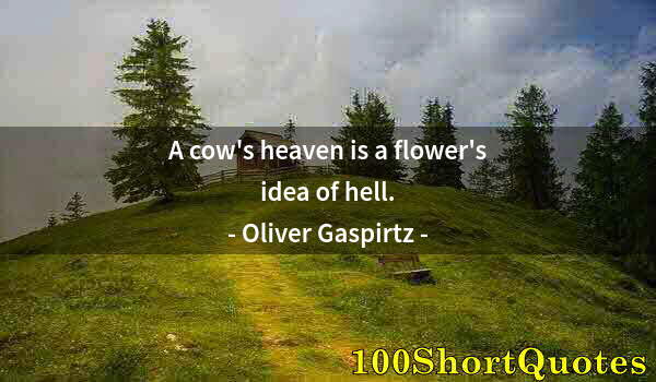 Quote by Albert Einstein: A cow's heaven is a flower's idea of hell.