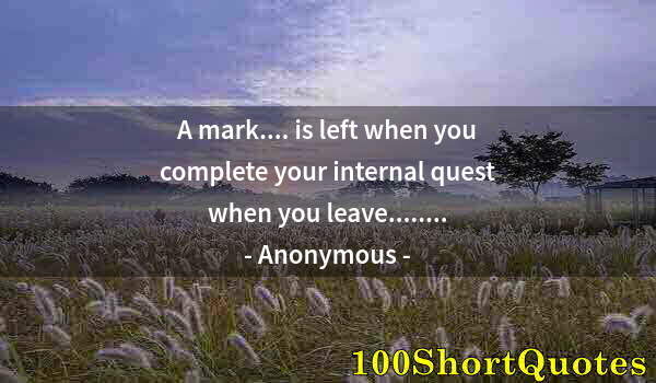 Quote by Albert Einstein: A mark.... is left when you complete your internal quest when you leave........