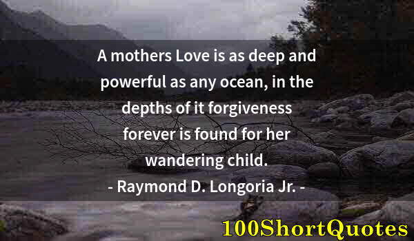 Quote by Albert Einstein: A mothers Love is as deep and powerful as any ocean, in the depths of it forgiveness forever is foun...