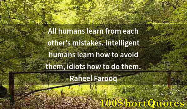 Quote by Albert Einstein: All humans learn from each other's mistakes. Intelligent humans learn how to avoid them, idiots how ...