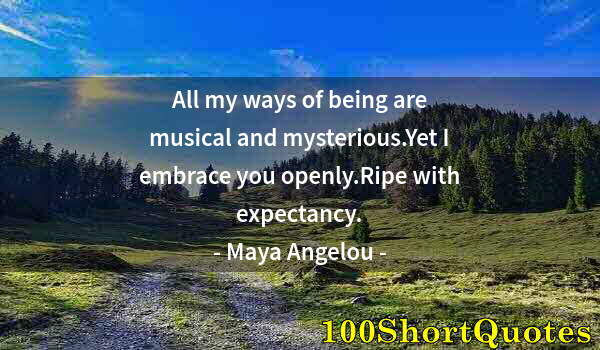 Quote by Albert Einstein: All my ways of being are musical and mysterious.Yet I embrace you openly.Ripe with expectancy.