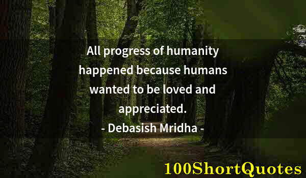 Quote by Albert Einstein: All progress of humanity happened because humans wanted to be loved and appreciated.