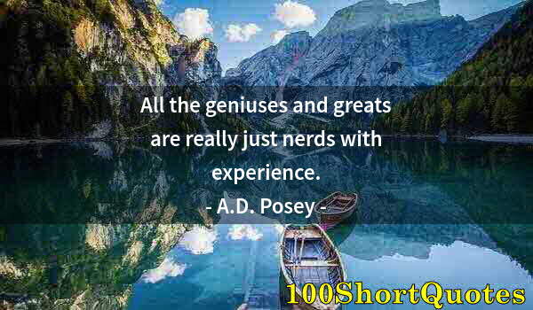 Quote by Albert Einstein: All the geniuses and greats are really just nerds with experience.