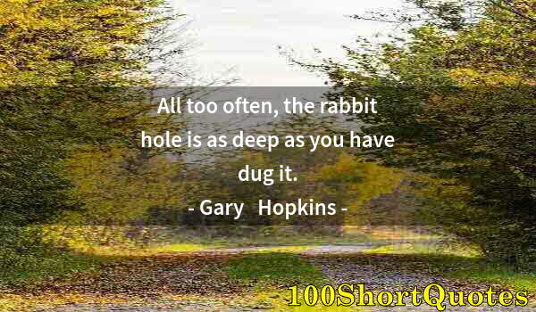 Quote by Albert Einstein: All too often, the rabbit hole is as deep as you have dug it.