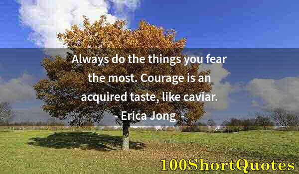 Quote by Albert Einstein: Always do the things you fear the most. Courage is an acquired taste, like caviar.