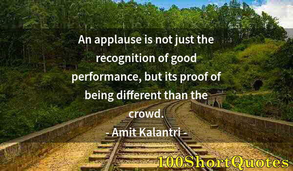 Quote by Albert Einstein: An applause is not just the recognition of good performance, but its proof of being different than t...