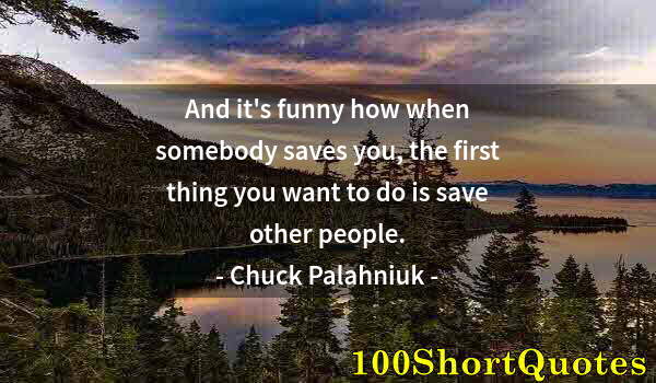 Quote by Albert Einstein: And it's funny how when somebody saves you, the first thing you want to do is save other people.