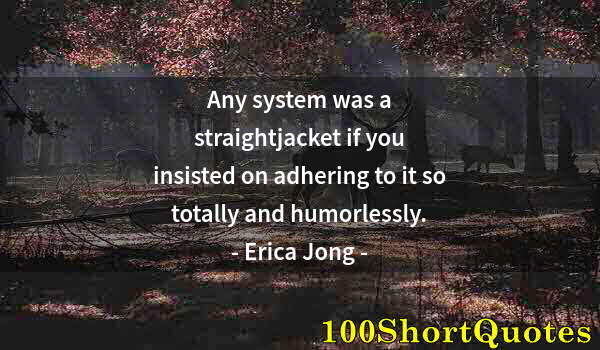 Quote by Albert Einstein: Any system was a straightjacket if you insisted on adhering to it so totally and humorlessly.