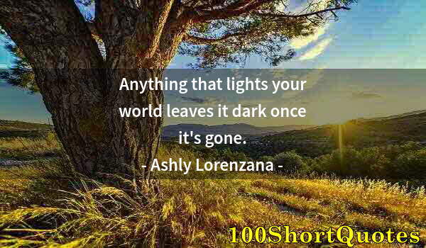 Quote by Albert Einstein: Anything that lights your world leaves it dark once it's gone.