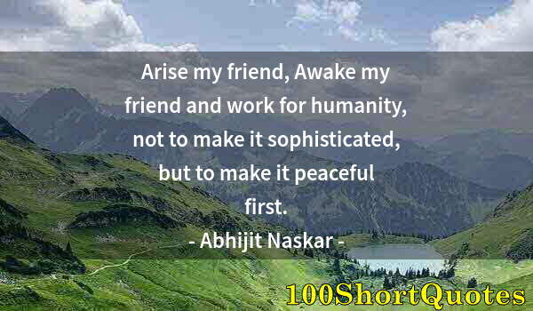 Quote by Albert Einstein: Arise my friend, Awake my friend and work for humanity, not to make it sophisticated, but to make it...