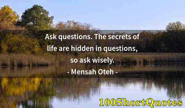 Quote by Albert Einstein: Ask questions. The secrets of life are hidden in questions, so ask wisely.