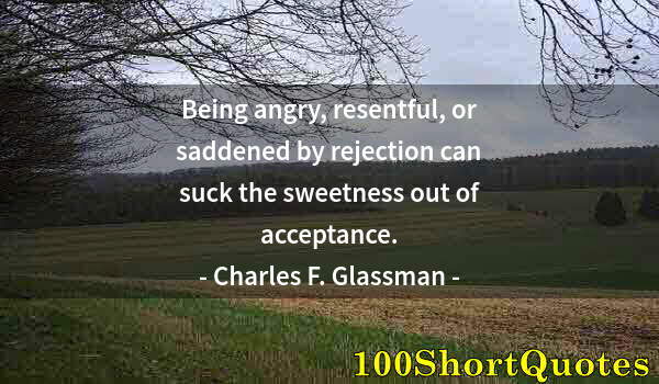 Quote by Albert Einstein: Being angry, resentful, or saddened by rejection can suck the sweetness out of acceptance.