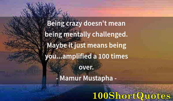 Quote by Albert Einstein: Being crazy doesn't mean being mentally challenged. Maybe it just means being you...amplified a 100 ...