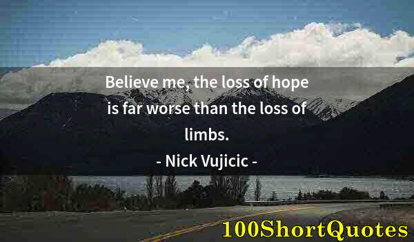 Quote by Albert Einstein: Believe me, the loss of hope is far worse than the loss of limbs.