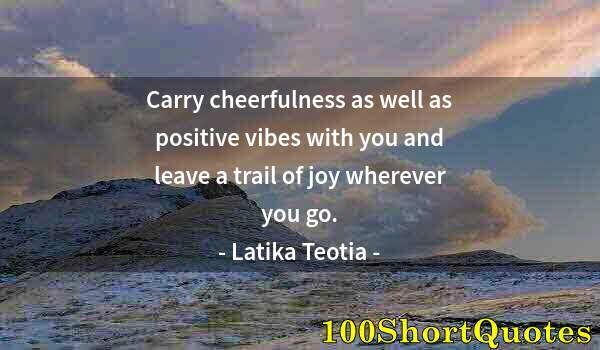 Quote by Albert Einstein: Carry cheerfulness as well as positive vibes with you and leave a trail of joy wherever you go.