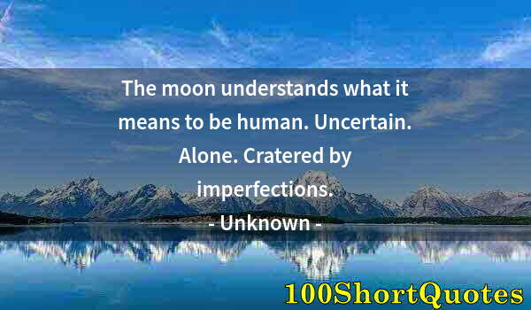 Quote by Albert Einstein: The moon understands what it means to be human. Uncertain. Alone. Cratered by imperfections.