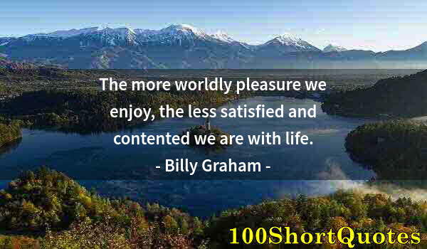 Quote by Albert Einstein: The more worldly pleasure we enjoy, the less satisfied and contented we are with life.