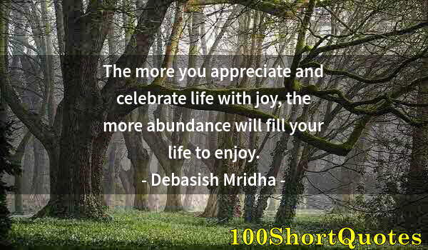 Quote by Albert Einstein: The more you appreciate and celebrate life with joy, the more abundance will fill your life to enjoy...