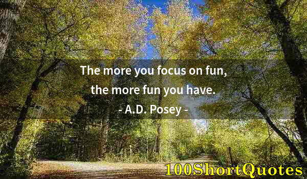 Quote by Albert Einstein: The more you focus on fun, the more fun you have.