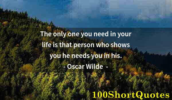 Quote by Albert Einstein: The only one you need in your life is that person who shows you he needs you in his.