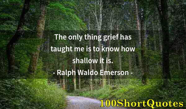 Quote by Albert Einstein: The only thing grief has taught me is to know how shallow it is.