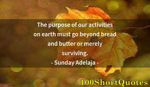 Quote by Albert Einstein: The purpose of our activities on earth must go beyond bread and butter or merely surviving.