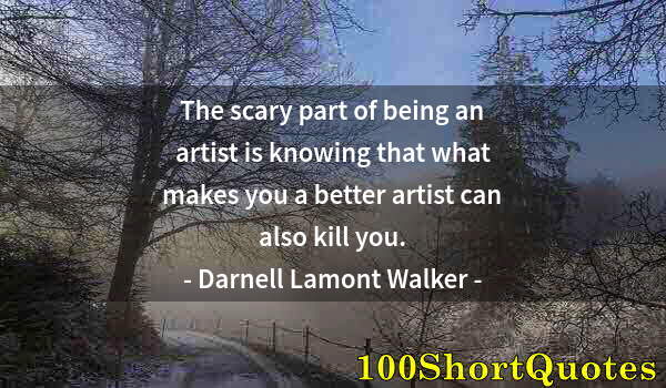 Quote by Albert Einstein: The scary part of being an artist is knowing that what makes you a better artist can also kill you.