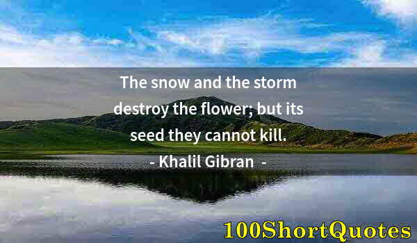 Quote by Albert Einstein: The snow and the storm destroy the flower; but its seed they cannot kill.