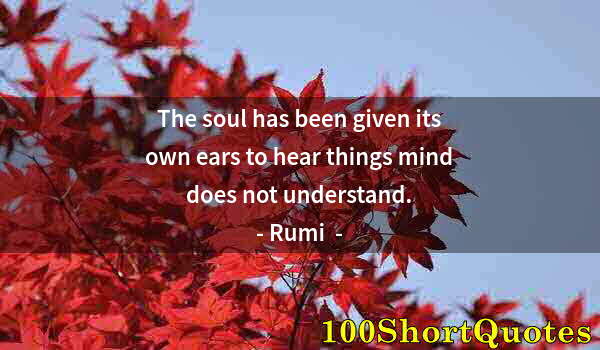 Quote by Albert Einstein: The soul has been given its own ears to hear things mind does not understand.