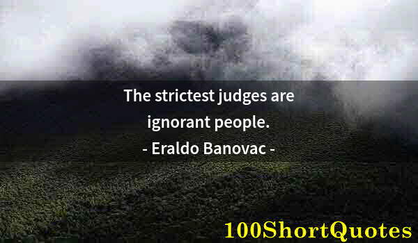 Quote by Albert Einstein: The strictest judges are ignorant people.