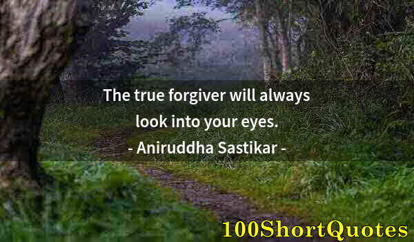 Quote by Albert Einstein: The true forgiver will always look into your eyes.