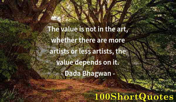 Quote by Albert Einstein: The value is not in the art, whether there are more artists or less artists, the value depends on it...