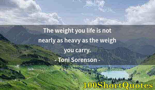 Quote by Albert Einstein: The weight you life is not nearly as heavy as the weigh you carry.