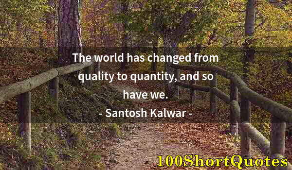 Quote by Albert Einstein: The world has changed from quality to quantity, and so have we.