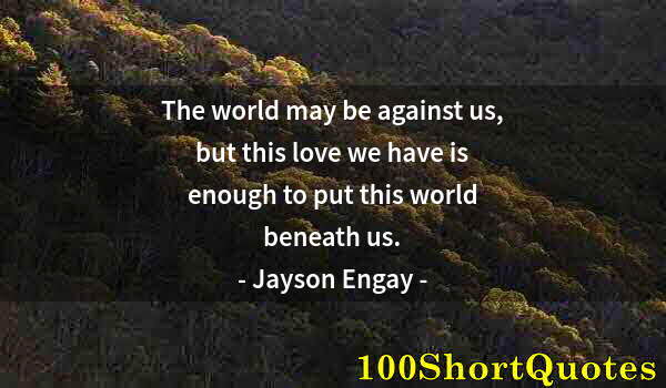 Quote by Albert Einstein: The world may be against us, but this love we have is enough to put this world beneath us.