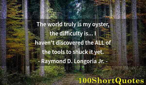 Quote by Albert Einstein: The world truly is my oyster, the difficulty is... I haven't discovered the ALL of the tools to shuc...