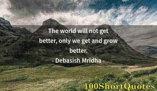 Quote by Albert Einstein: The world will not get better, only we get and grow better.