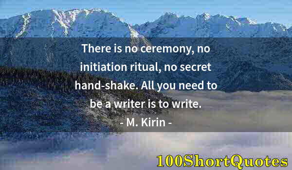 Quote by Albert Einstein: There is no ceremony, no initiation ritual, no secret hand-shake. All you need to be a writer is to ...