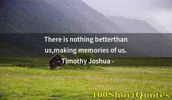 Quote by Albert Einstein: There is nothing betterthan us,making memories of us.