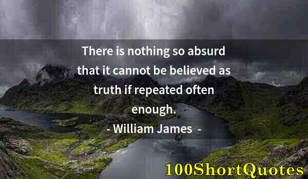 Quote by Albert Einstein: There is nothing so absurd that it cannot be believed as truth if repeated often enough.