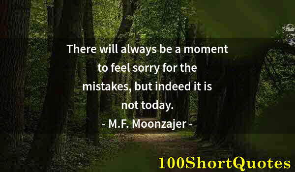 Quote by Albert Einstein: There will always be a moment to feel sorry for the mistakes, but indeed it is not today.