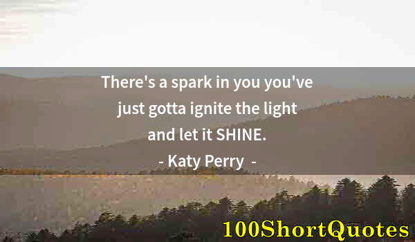 Quote by Albert Einstein: There's a spark in you you've just gotta ignite the light and let it SHINE.