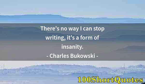 Quote by Albert Einstein: There's no way I can stop writing, it's a form of insanity.